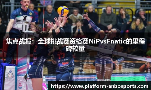焦点战报：全球挑战赛资格赛NiPvsFnatic的里程碑较量